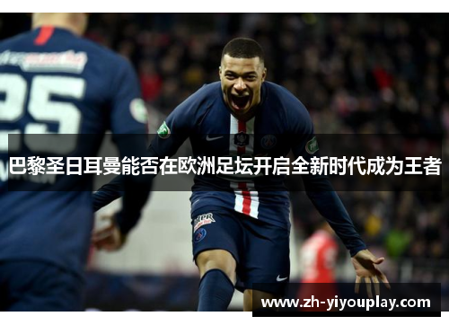 巴黎圣日耳曼能否在欧洲足坛开启全新时代成为王者