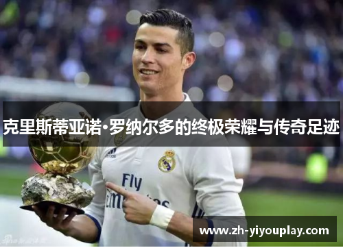 克里斯蒂亚诺·罗纳尔多的终极荣耀与传奇足迹