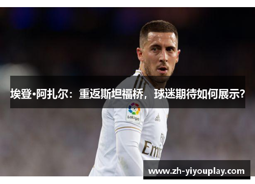 埃登·阿扎尔：重返斯坦福桥，球迷期待如何展示？