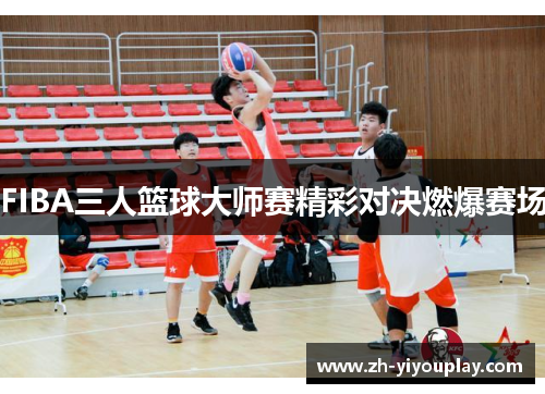 FIBA三人篮球大师赛精彩对决燃爆赛场
