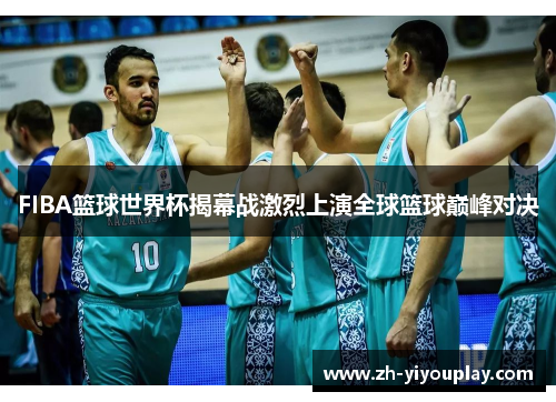 FIBA篮球世界杯揭幕战激烈上演全球篮球巅峰对决