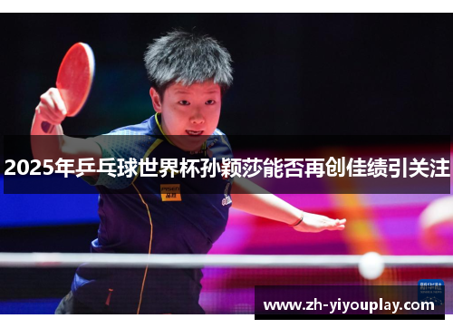 2025年乒乓球世界杯孙颖莎能否再创佳绩引关注