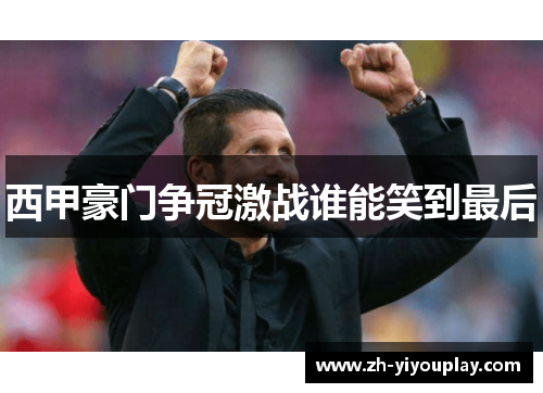 西甲豪门争冠激战谁能笑到最后