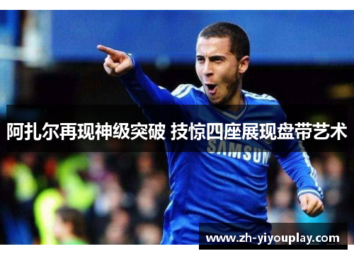 阿扎尔再现神级突破 技惊四座展现盘带艺术