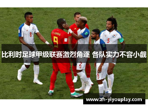 比利时足球甲级联赛激烈角逐 各队实力不容小觑