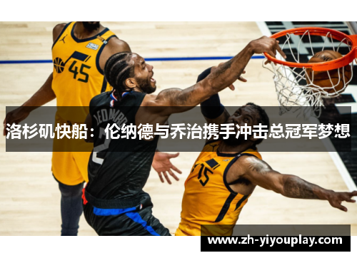 洛杉矶快船：伦纳德与乔治携手冲击总冠军梦想