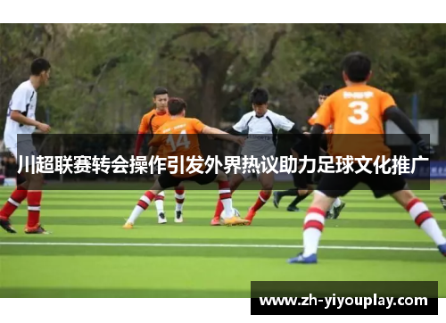 川超联赛转会操作引发外界热议助力足球文化推广