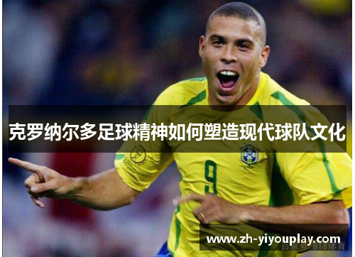 克罗纳尔多足球精神如何塑造现代球队文化