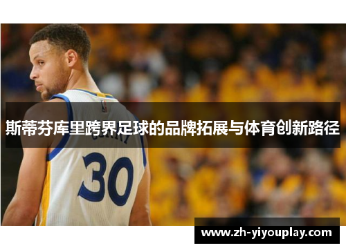 斯蒂芬库里跨界足球的品牌拓展与体育创新路径