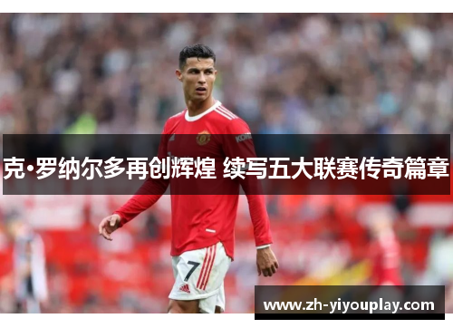克·罗纳尔多再创辉煌 续写五大联赛传奇篇章