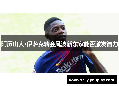 阿历山大·伊萨克转会风波新东家能否激发潜力