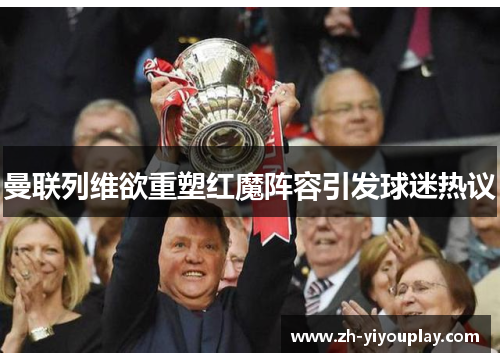 曼联列维欲重塑红魔阵容引发球迷热议
