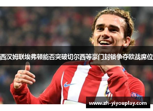 西汉姆联埃弗顿能否突破切尔西等豪门封锁争夺欧战席位