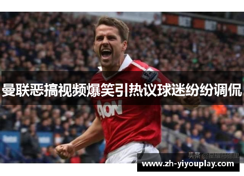 曼联恶搞视频爆笑引热议球迷纷纷调侃