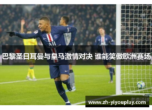 巴黎圣日耳曼与皇马激情对决 谁能笑傲欧洲赛场