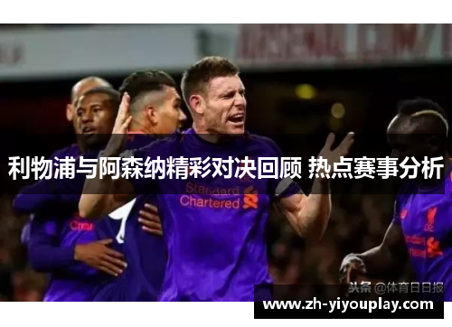 利物浦与阿森纳精彩对决回顾 热点赛事分析