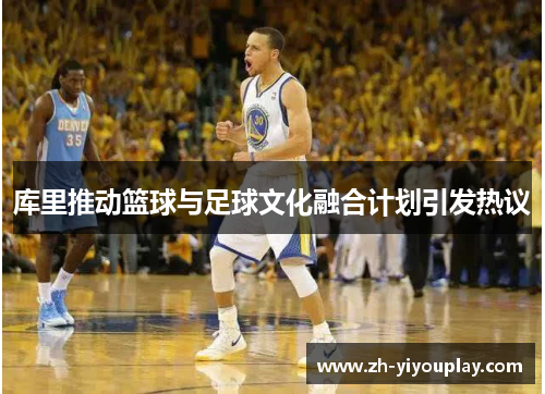 库里推动篮球与足球文化融合计划引发热议