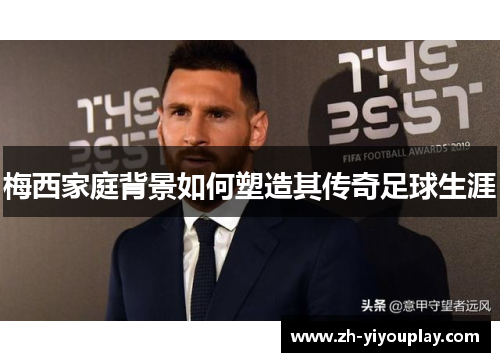 梅西家庭背景如何塑造其传奇足球生涯