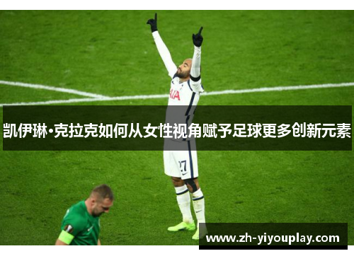 凯伊琳·克拉克如何从女性视角赋予足球更多创新元素