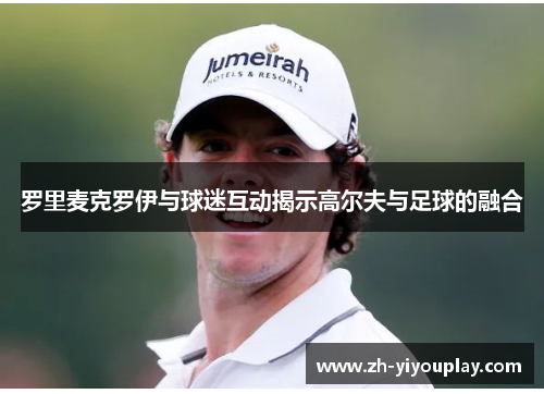 罗里麦克罗伊与球迷互动揭示高尔夫与足球的融合