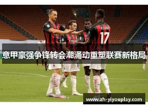 意甲豪强争锋转会潮涌动重塑联赛新格局