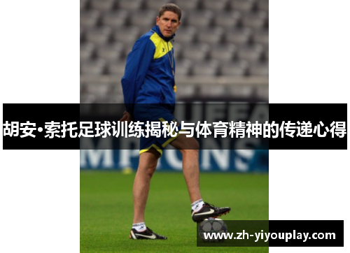 胡安·索托足球训练揭秘与体育精神的传递心得