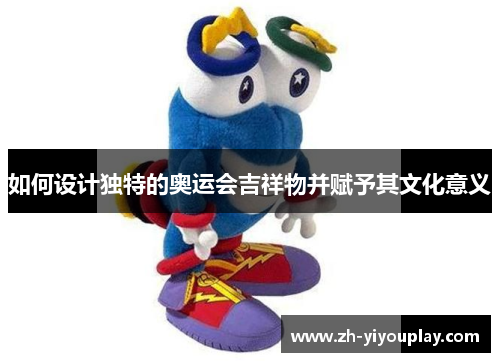 如何设计独特的奥运会吉祥物并赋予其文化意义