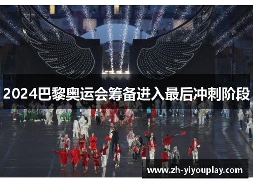 2024巴黎奥运会筹备进入最后冲刺阶段