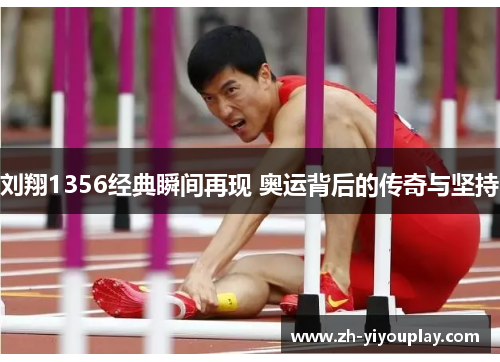 刘翔1356经典瞬间再现 奥运背后的传奇与坚持