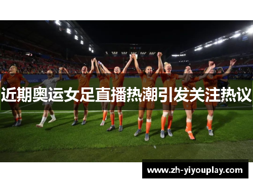 近期奥运女足直播热潮引发关注热议